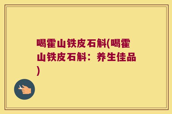 喝霍山铁皮石斛(喝霍山铁皮石斛：养生佳品)