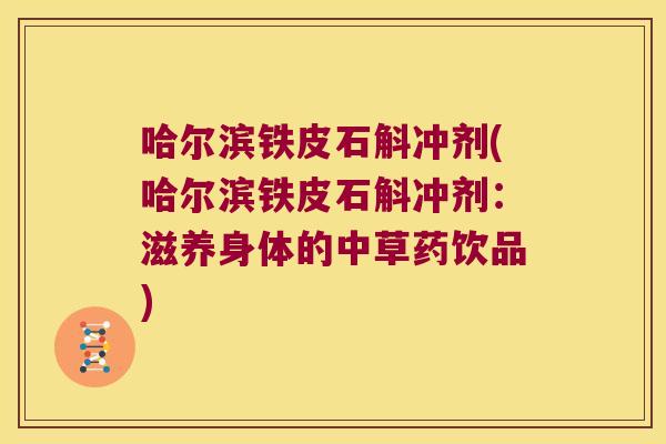 哈尔滨铁皮石斛冲剂(哈尔滨铁皮石斛冲剂：滋养身体的中草药饮品)
