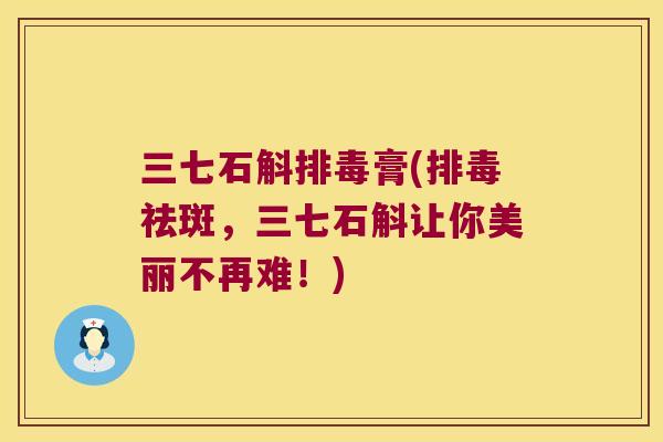 三七石斛膏(祛斑，三七石斛让你美丽不再难！)