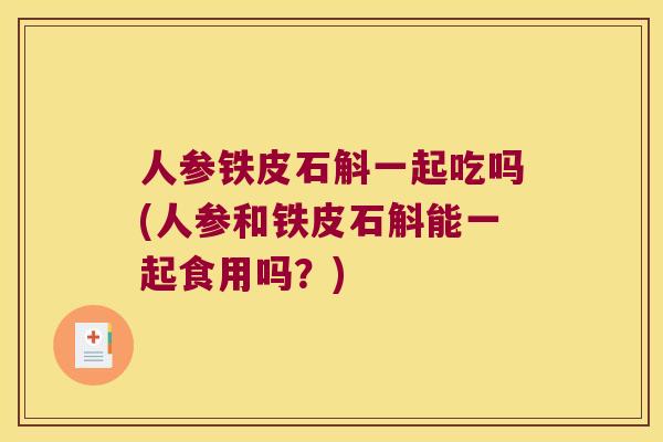 人参铁皮石斛一起吃吗(人参和铁皮石斛能一起食用吗？)
