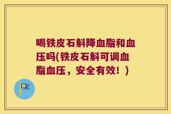 喝铁皮石斛降血脂和血压吗(铁皮石斛可调血脂血压，安全有效！)