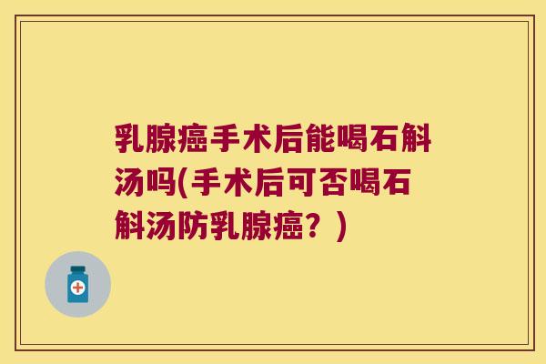 乳腺手术后能喝石斛汤吗(手术后可否喝石斛汤防乳腺？)
