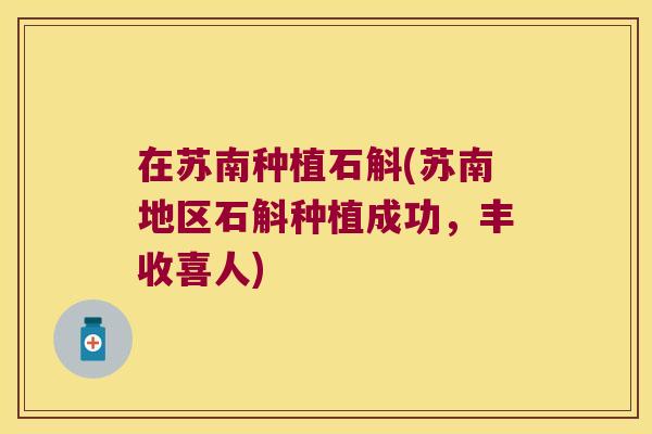 在苏南种植石斛(苏南地区石斛种植成功，丰收喜人)