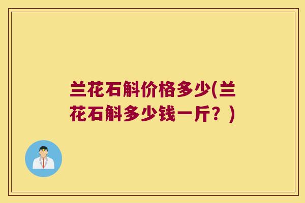兰花石斛价格多少(兰花石斛多少钱一斤？)