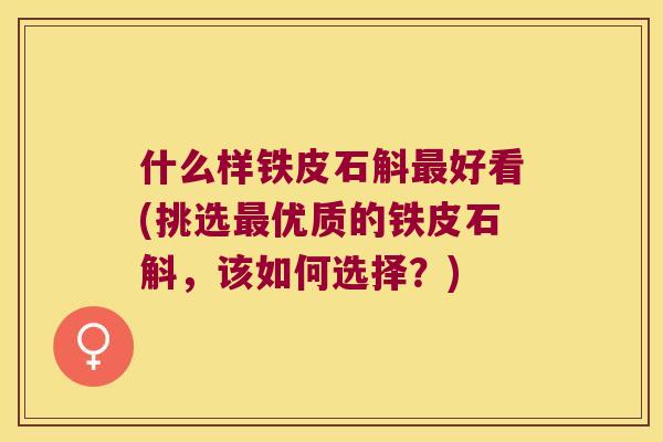 什么样铁皮石斛好看(挑选优质的铁皮石斛，该如何选择？)