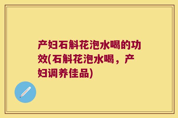 产妇石斛花泡水喝的功效(石斛花泡水喝，产妇调养佳品)
