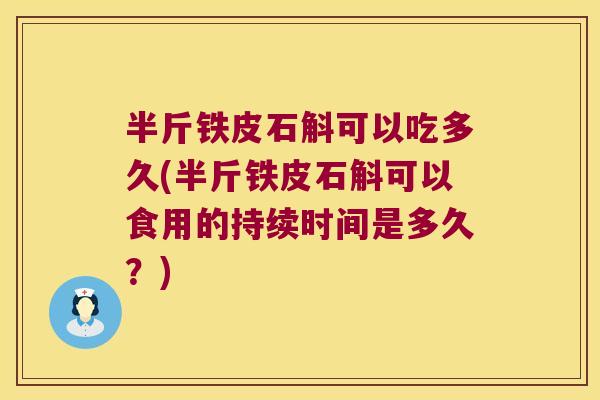 半斤铁皮石斛可以吃多久(半斤铁皮石斛可以食用的持续时间是多久？)