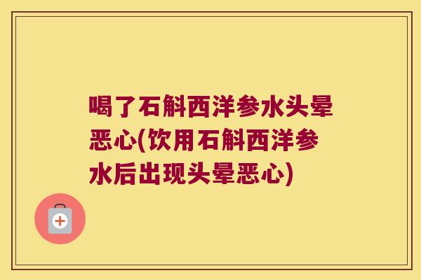 喝了石斛西洋参水头晕恶心(饮用石斛西洋参水后出现头晕恶心)