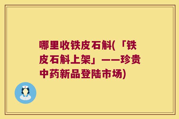 哪里收铁皮石斛(「铁皮石斛上架」——珍贵中药新品登陆市场)