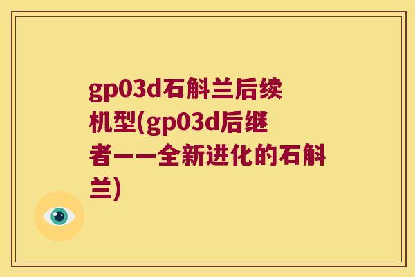 gp03d石斛兰后续机型(gp03d后继者——全新进化的石斛兰)