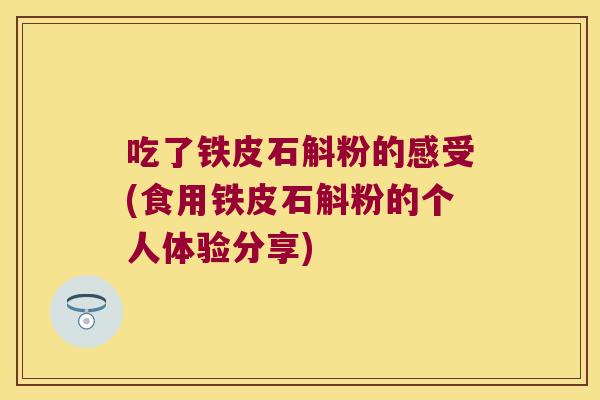 吃了铁皮石斛粉的感受(食用铁皮石斛粉的个人体验分享)