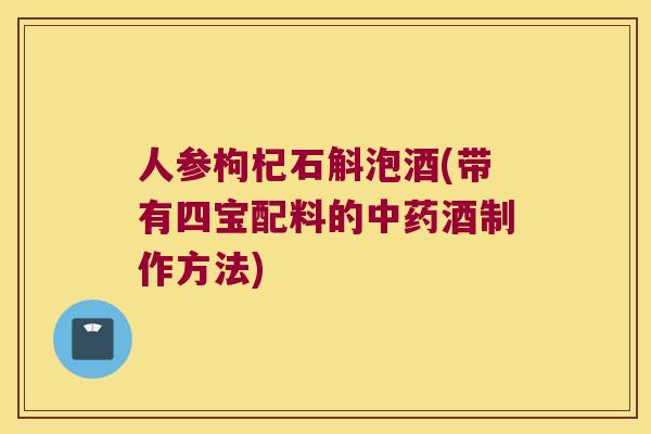人参枸杞石斛泡酒(带有四宝配料的中药酒制作方法)