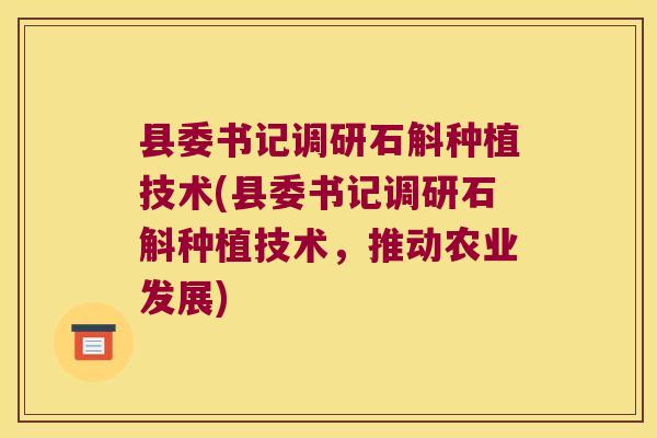 县委书记调研石斛种植技术(县委书记调研石斛种植技术，推动农业发展)