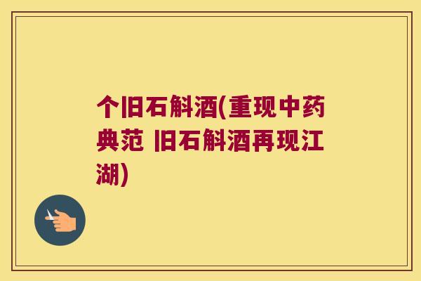 个旧石斛酒(重现中药典范 旧石斛酒再现江湖)