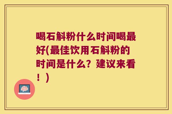 喝石斛粉什么时间喝好(佳饮用石斛粉的时间是什么？建议来看！)