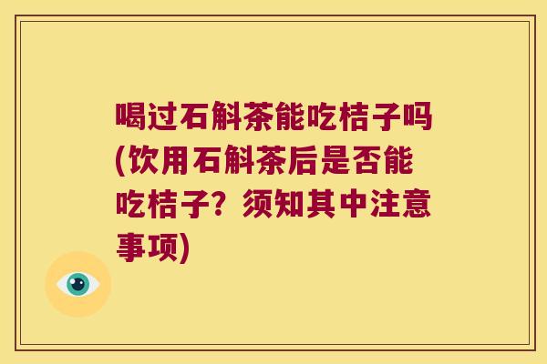 喝过石斛茶能吃桔子吗(饮用石斛茶后是否能吃桔子？须知其中注意事项)
