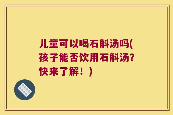 儿童可以喝石斛汤吗(孩子能否饮用石斛汤？快来了解！)
