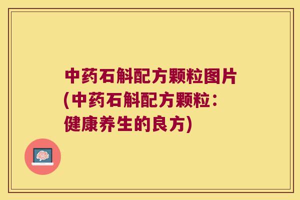 石斛配方颗粒图片(石斛配方颗粒：健康养生的良方)