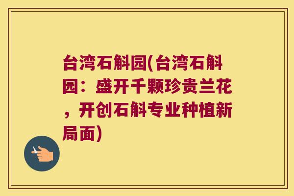 台湾石斛园(台湾石斛园：盛开千颗珍贵兰花，开创石斛专业种植新局面)