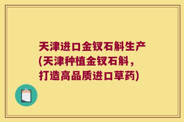 天津进口金钗石斛生产(天津种植金钗石斛，打造高品质进口草药)