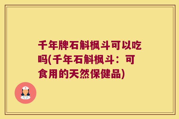 千年牌石斛枫斗可以吃吗(千年石斛枫斗：可食用的天然保健品)