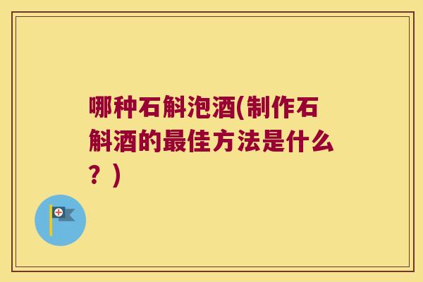 哪种石斛泡酒(制作石斛酒的佳方法是什么？)