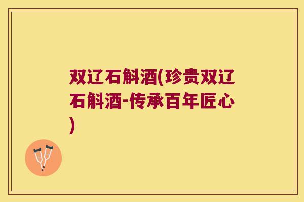 双辽石斛酒(珍贵双辽石斛酒-传承百年匠心)
