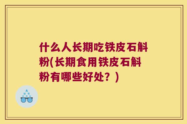 什么人长期吃铁皮石斛粉(长期食用铁皮石斛粉有哪些好处？)
