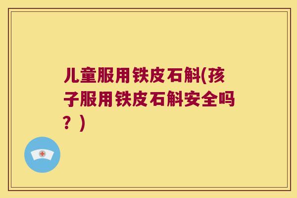 儿童服用铁皮石斛(孩子服用铁皮石斛安全吗？)