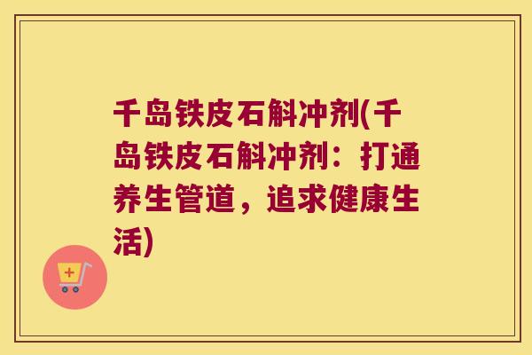 千岛铁皮石斛冲剂(千岛铁皮石斛冲剂：打通养生管道，追求健康生活)