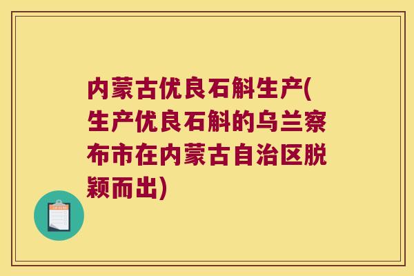 内蒙古优良石斛生产(生产优良石斛的乌兰察布市在内蒙古自治区脱颖而出)