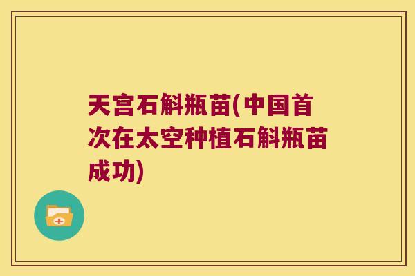 天宫石斛瓶苗(中国首次在太空种植石斛瓶苗成功)
