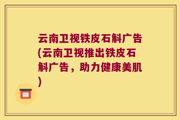 云南卫视铁皮石斛广告(云南卫视推出铁皮石斛广告，助力健康美肌)