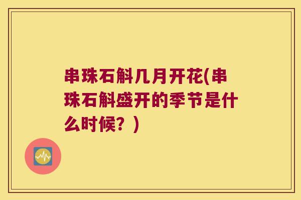 串珠石斛几月开花(串珠石斛盛开的季节是什么时候?) 串珠石斛几月开花(串珠石斛盛开的季节是什么时候?)