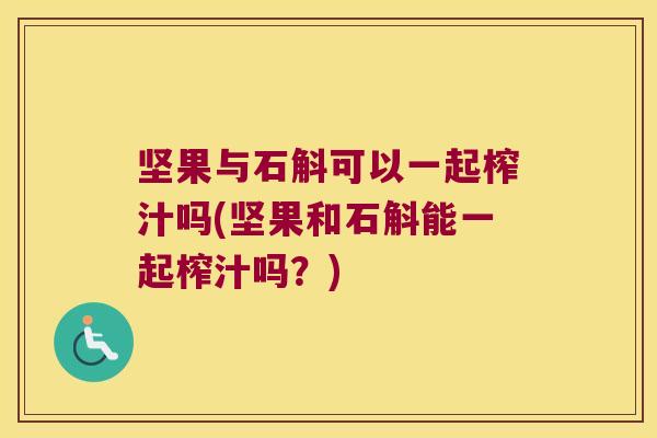 坚果与石斛可以一起榨汁吗(坚果和石斛能一起榨汁吗？)