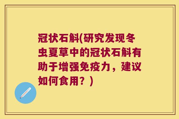 冠状石斛(研究发现冬虫夏草中的冠状石斛有助于增强免疫力，建议如何食用？)