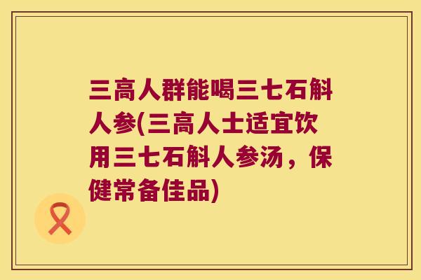 三高人群能喝三七石斛人参(三高人士适宜饮用三七石斛人参汤，保健常备佳品)