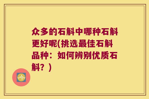 众多的石斛中哪种石斛更好呢(挑选最佳石斛品种：如何辨别优质石斛？)