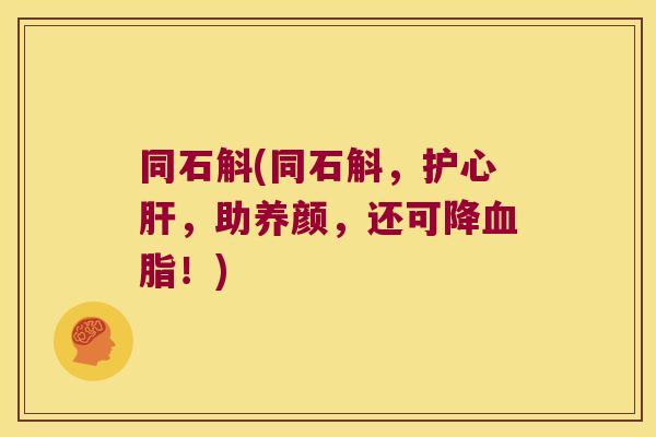 同石斛(同石斛，护心，助养颜，还可降！)