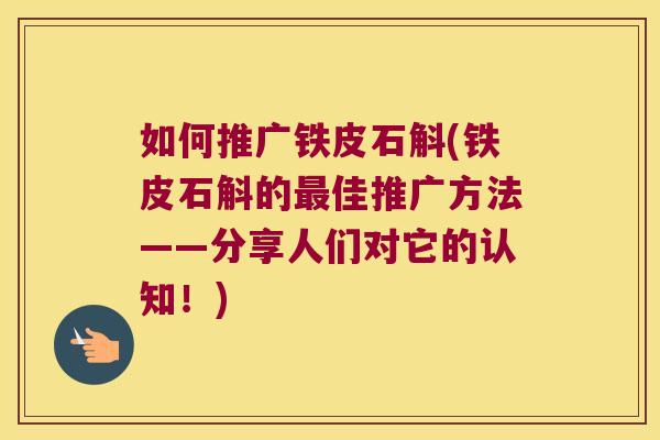 如何推广铁皮石斛(铁皮石斛的佳推广方法——分享人们对它的认知！)