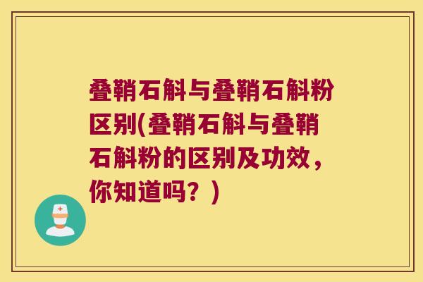 叠鞘石斛与叠鞘石斛粉区别(叠鞘石斛与叠鞘石斛粉的区别及功效，你知道吗？)