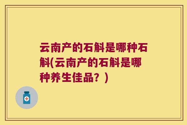 云南产的石斛是哪种石斛(云南产的石斛是哪种养生佳品？)
