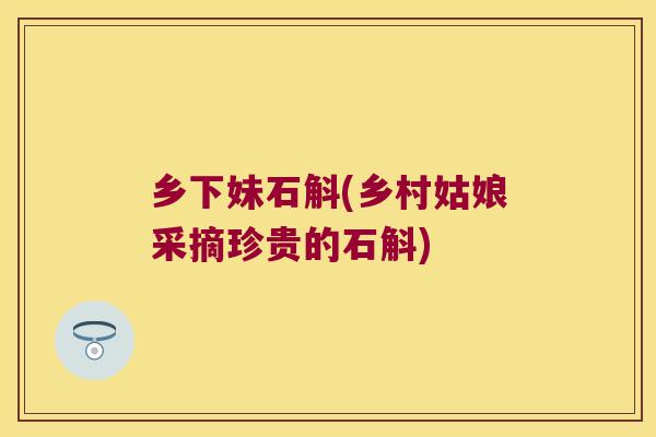 乡下妹石斛(乡村姑娘采摘珍贵的石斛) 乡下妹石斛(乡村姑娘采摘珍贵的石斛)