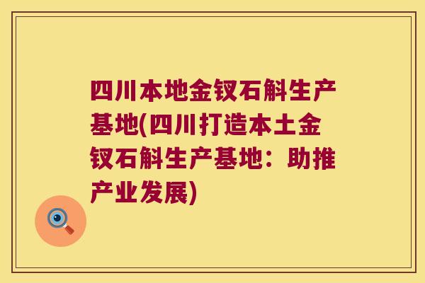 四川本地金钗石斛生产基地(四川打造本土金钗石斛生产基地：助推产业发展)