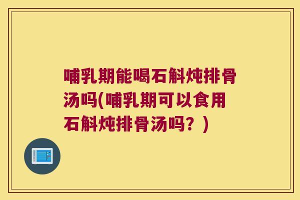 哺乳期能喝石斛炖排骨汤吗(哺乳期可以食用石斛炖排骨汤吗？)