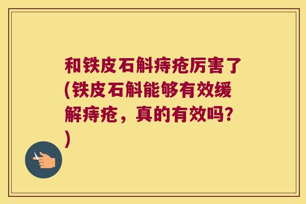 和铁皮石斛痔疮厉害了(铁皮石斛能够有效缓解痔疮，真的有效吗？)