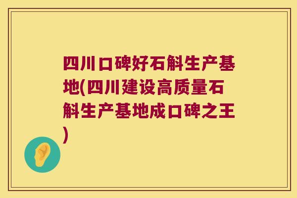 四川口碑好石斛生产基地(四川建设高质量石斛生产基地成口碑之王)