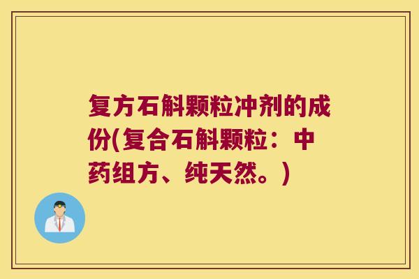 复方石斛颗粒冲剂的成份(复合石斛颗粒：中药组方、纯天然。)
