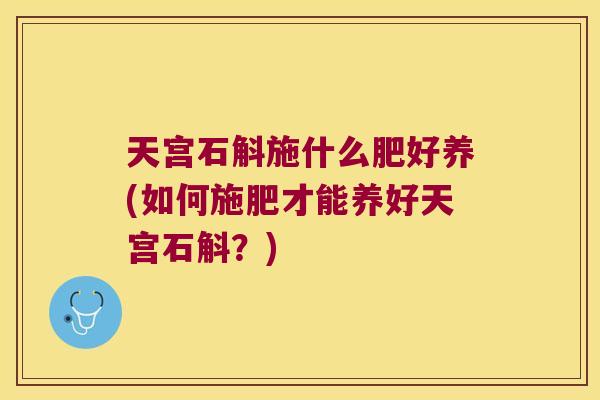 天宫石斛施什么肥好养(如何施肥才能养好天宫石斛？)