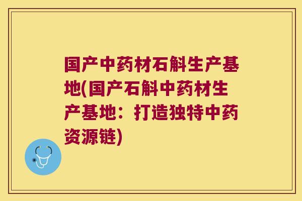 国产中药材石斛生产基地(国产石斛中药材生产基地：打造独特中药资源链)